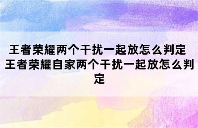 王者荣耀两个干扰一起放怎么判定 王者荣耀自家两个干扰一起放怎么判定